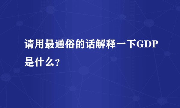 请用最通俗的话解释一下GDP是什么？