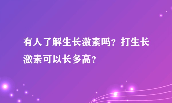 有人了解生长激素吗？打生长激素可以长多高？