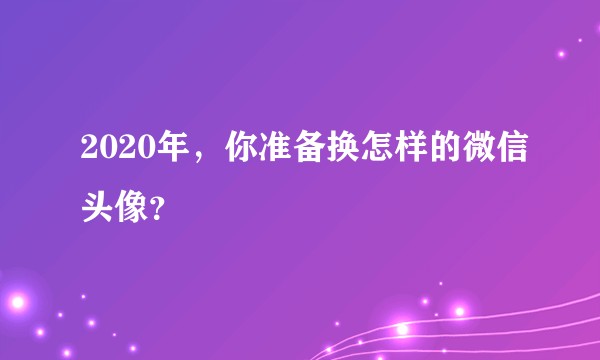 2020年，你准备换怎样的微信头像？