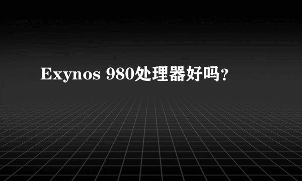 Exynos 980处理器好吗？