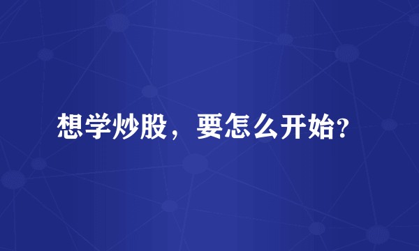 想学炒股，要怎么开始？