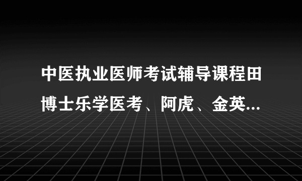 中医执业医师考试辅导课程田博士乐学医考、阿虎、金英杰、医学教育、昭昭哪个更好一些？