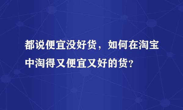 都说便宜没好货，如何在淘宝中淘得又便宜又好的货？