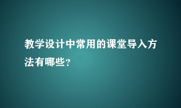 教学设计中常用的课堂导入方法有哪些？