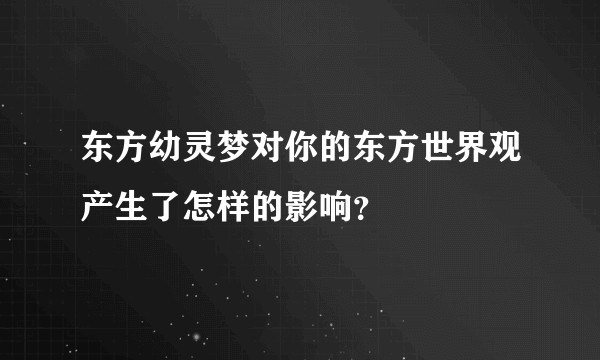 东方幼灵梦对你的东方世界观产生了怎样的影响？