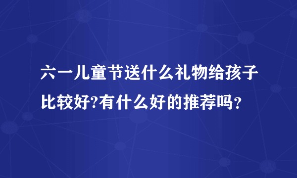 六一儿童节送什么礼物给孩子比较好?有什么好的推荐吗？
