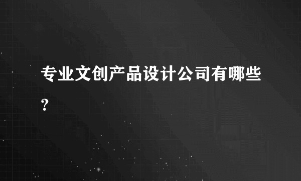 专业文创产品设计公司有哪些？