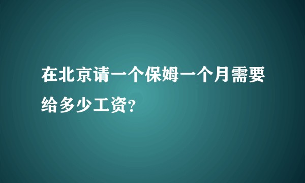 在北京请一个保姆一个月需要给多少工资？