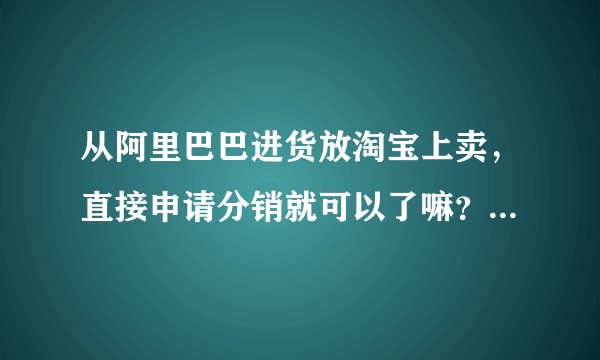 从阿里巴巴进货放淘宝上卖，直接申请分销就可以了嘛？需要问供货商要别的资质吗？