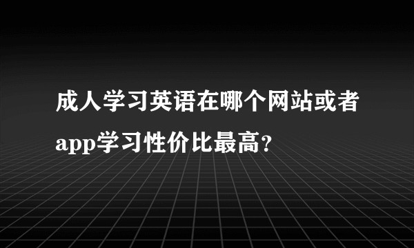 成人学习英语在哪个网站或者app学习性价比最高？