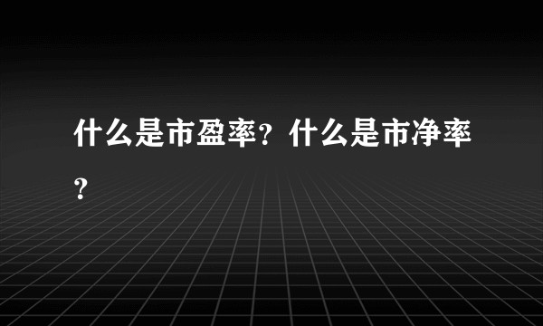 什么是市盈率？什么是市净率？