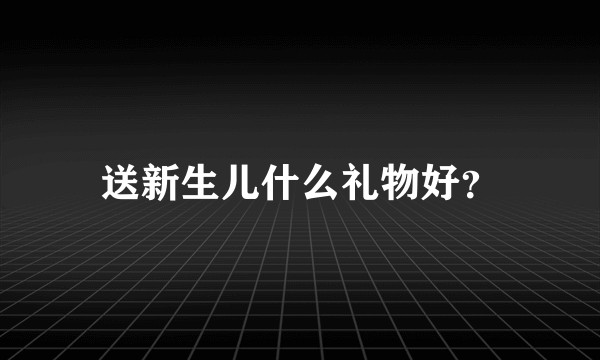 送新生儿什么礼物好？