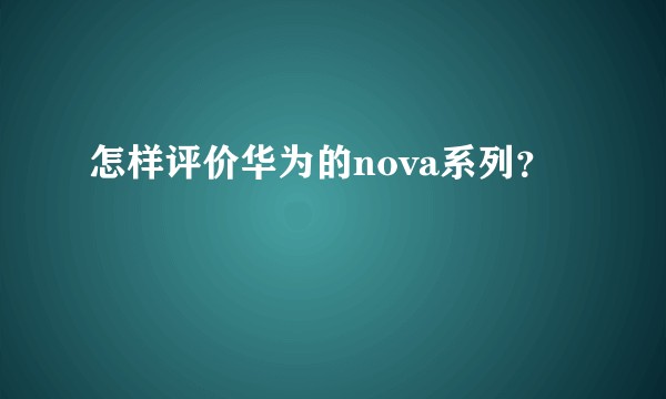 怎样评价华为的nova系列?