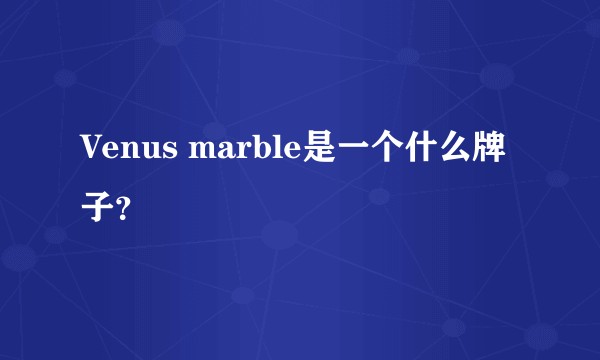 Venus marble是一个什么牌子？