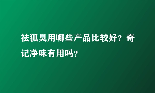 祛狐臭用哪些产品比较好？奇记净味有用吗？