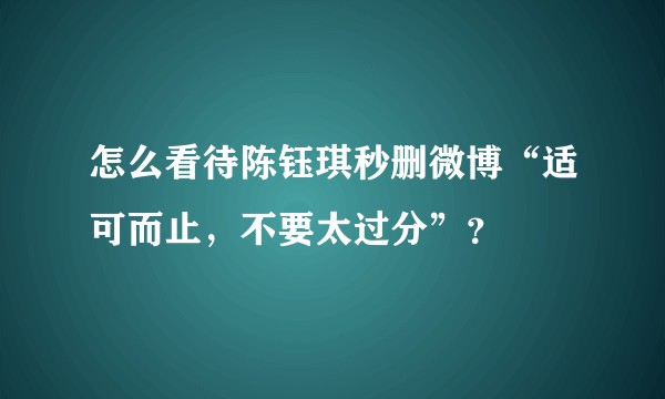 怎么看待陈钰琪秒删微博“适可而止，不要太过分”？