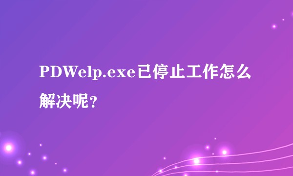 PDWelp.exe已停止工作怎么解决呢？