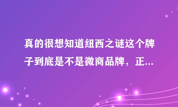 真的很想知道纽西之谜这个牌子到底是不是微商品牌，正规吗？到处都能看到他的推荐？