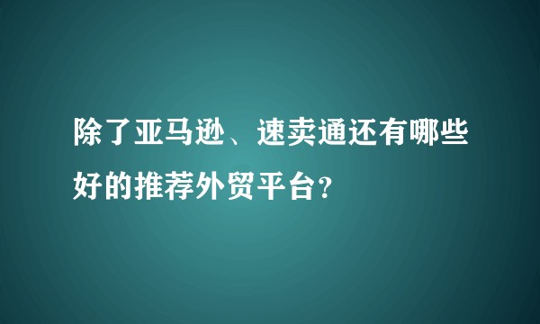 除了亚马逊、速卖通还有哪些好的推荐外贸平台？
