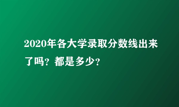 2020年各大学录取分数线出来了吗？都是多少？