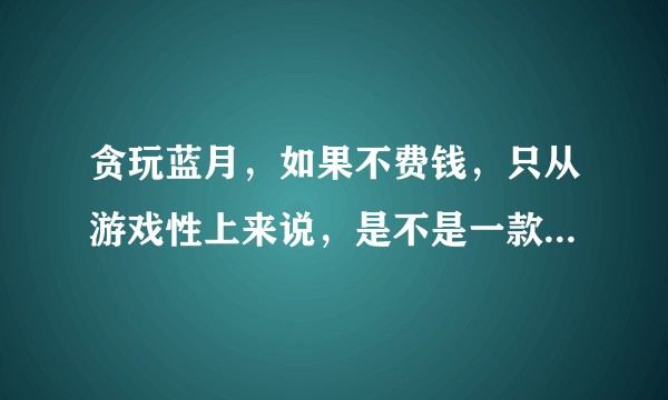 贪玩蓝月，如果不费钱，只从游戏性上来说，是不是一款好游戏？