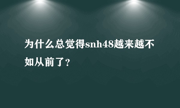 为什么总觉得snh48越来越不如从前了?