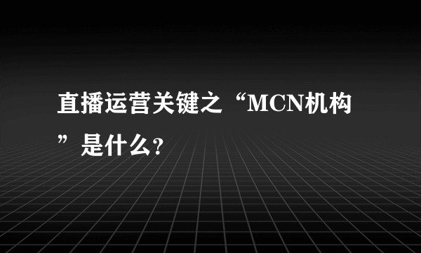 直播运营关键之“MCN机构”是什么？