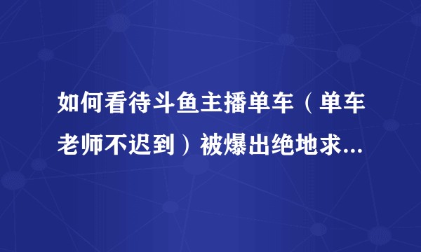 如何看待斗鱼主播单车（单车老师不迟到）被爆出绝地求生账号被封禁？