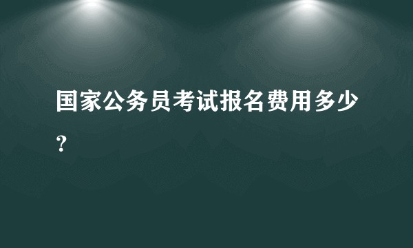 国家公务员考试报名费用多少？
