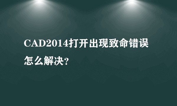 CAD2014打开出现致命错误怎么解决？