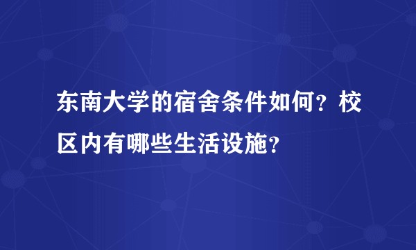 东南大学的宿舍条件如何？校区内有哪些生活设施？