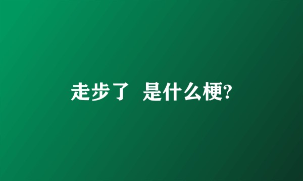 走步了  是什么梗?