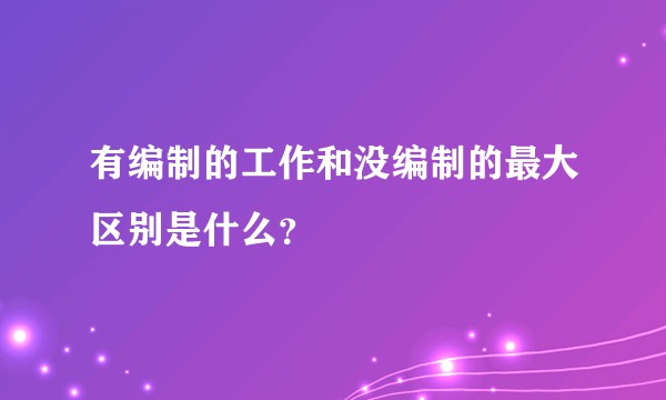 有编制的工作和没编制的最大区别是什么？