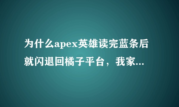 为什么apex英雄读完蓝条后就闪退回橘子平台，我家win10防火墙已经关了，管理员模式也试了咋解决？