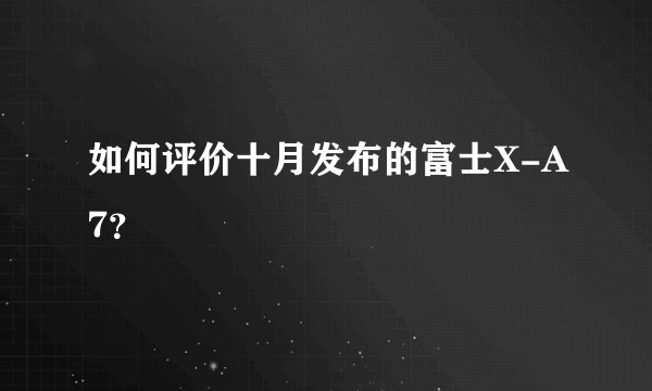 如何评价十月发布的富士X-A7？
