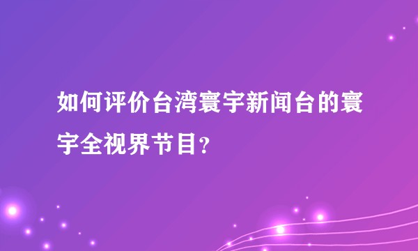如何评价台湾寰宇新闻台的寰宇全视界节目?