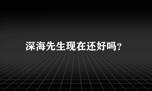 深海先生现在还好吗？