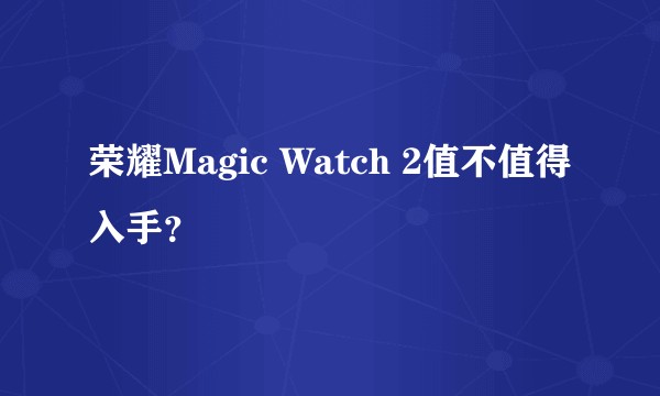 荣耀Magic Watch 2值不值得入手？
