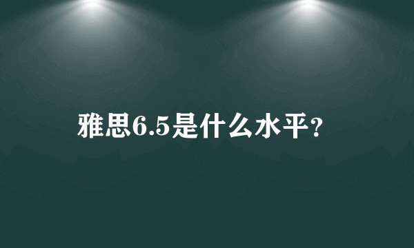 雅思6.5是什么水平？