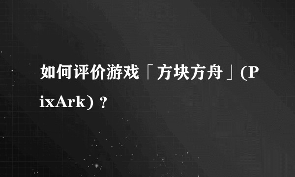 如何评价游戏「方块方舟」(PixArk) ？