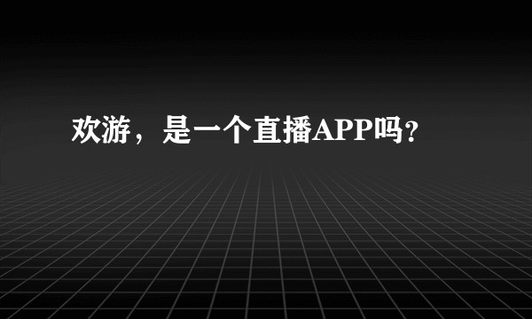 欢游，是一个直播APP吗？