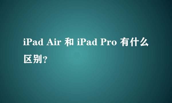 iPad Air 和 iPad Pro 有什么区别？