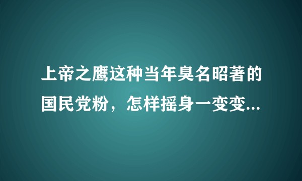 上帝之鹰这种当年臭名昭著的国民党粉，怎样摇身一变变成“爱国者”的？