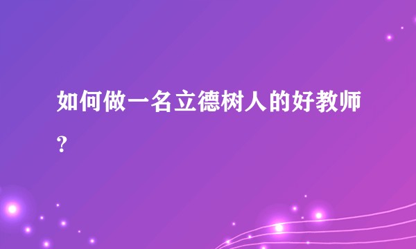 如何做一名立德树人的好教师？
