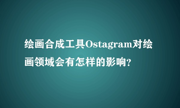 绘画合成工具Ostagram对绘画领域会有怎样的影响？