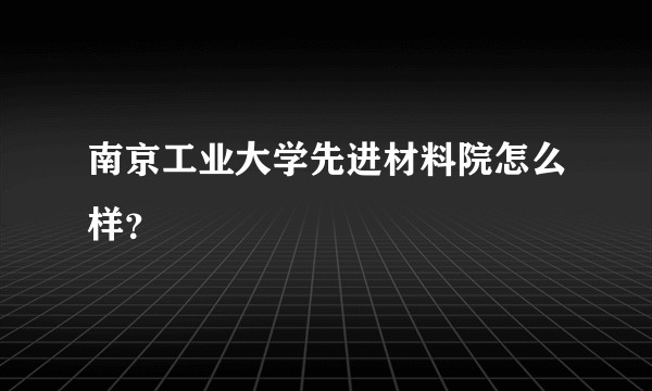 南京工业大学先进材料院怎么样？