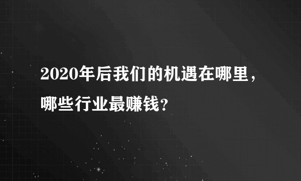 2020年后我们的机遇在哪里，哪些行业最赚钱？
