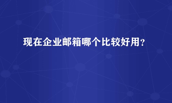 现在企业邮箱哪个比较好用？