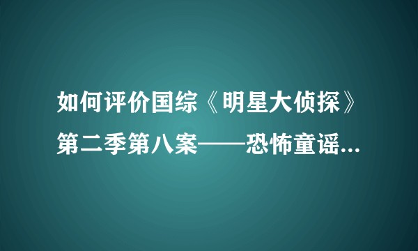 如何评价国综《明星大侦探》第二季第八案——恐怖童谣（下卷）？