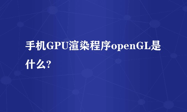 手机GPU渲染程序openGL是什么?